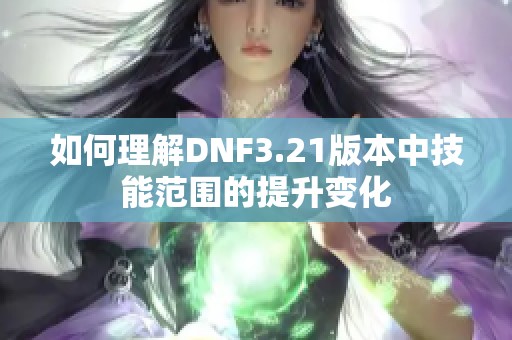 如何理解DNF3.21版本中技能范围的提升变化