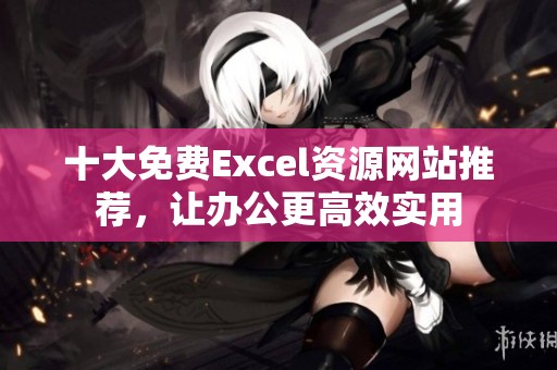 十大免费Excel资源网站推荐，让办公更高效实用