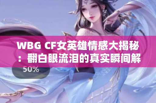 WBG CF女英雄情感大揭秘：翻白眼流泪的真实瞬间解析