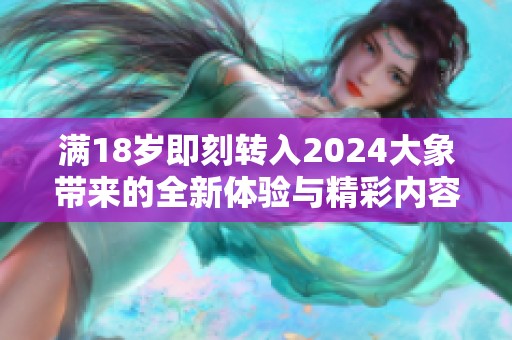 满18岁即刻转入2024大象带来的全新体验与精彩内容