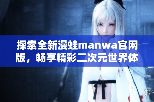 探索全新漫蛙manwa官网版，畅享精彩二次元世界体验