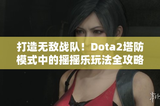 打造无敌战队！Dota2塔防模式中的摇摇乐玩法全攻略