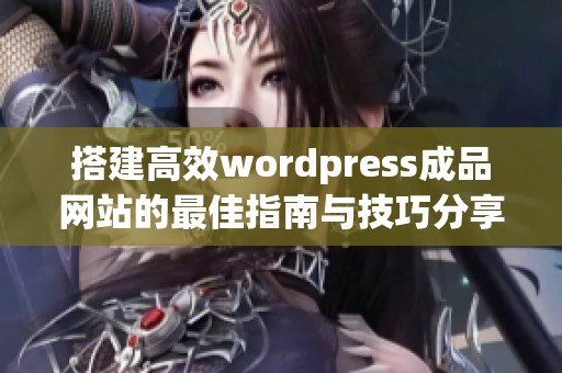 搭建高效wordpress成品网站的最佳指南与技巧分享