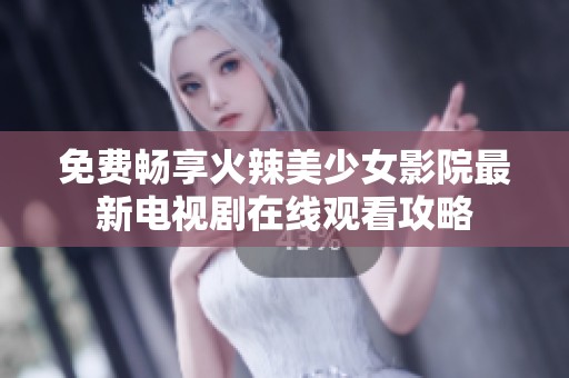 免费畅享火辣美少女影院最新电视剧在线观看攻略