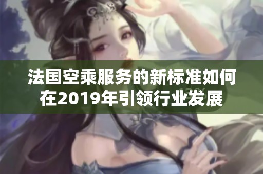 法国空乘服务的新标准如何在2019年引领行业发展