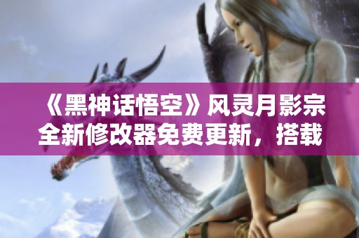 《黑神话悟空》风灵月影宗全新修改器免费更新，搭载42项强大功能