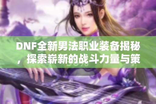 DNF全新男法职业装备揭秘，探索崭新的战斗力量与策略分析