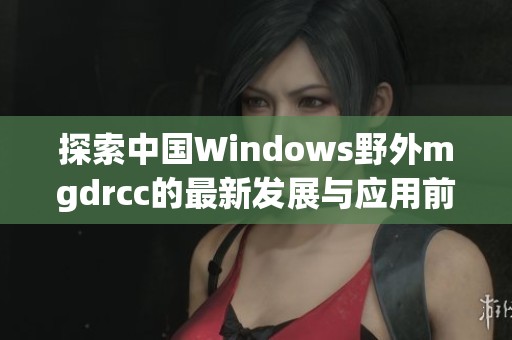 探索中国Windows野外mgdrcc的最新发展与应用前景