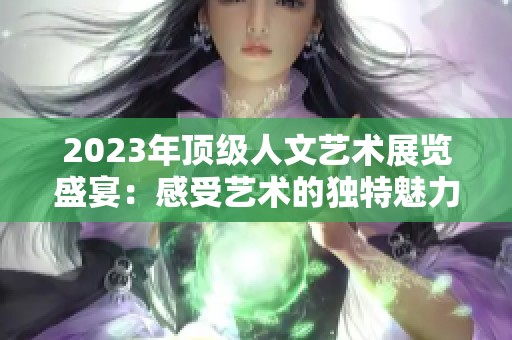 2023年顶级人文艺术展览盛宴：感受艺术的独特魅力与震撼