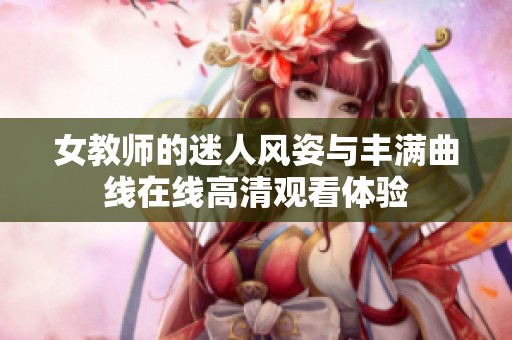 女教师的迷人风姿与丰满曲线在线高清观看体验