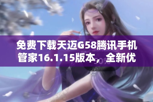 免费下载天迈G58腾讯手机管家16.1.15版本，全新优化体验