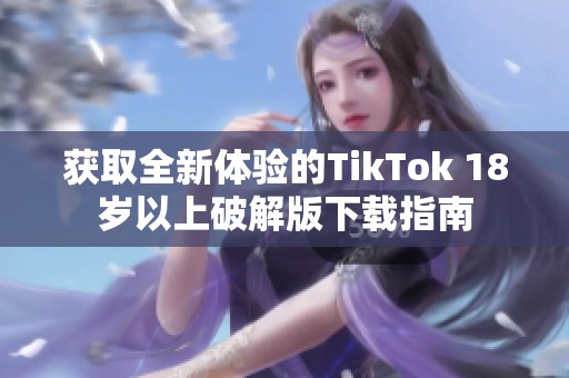 获取全新体验的TikTok 18岁以上破解版下载指南