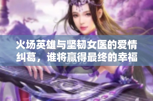 火场英雄与坚韧女医的爱情纠葛，谁将赢得最终的幸福