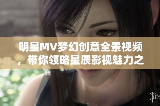 明星MV梦幻创意全景视频，带你领略星辰影视魅力之旅