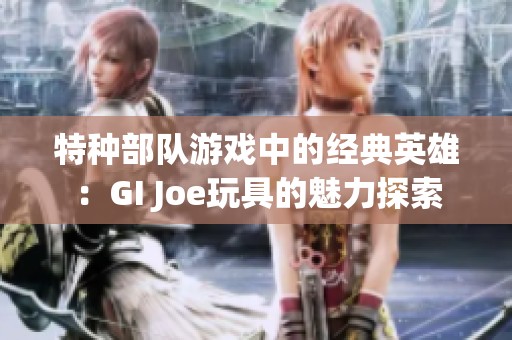 特种部队游戏中的经典英雄：GI Joe玩具的魅力探索