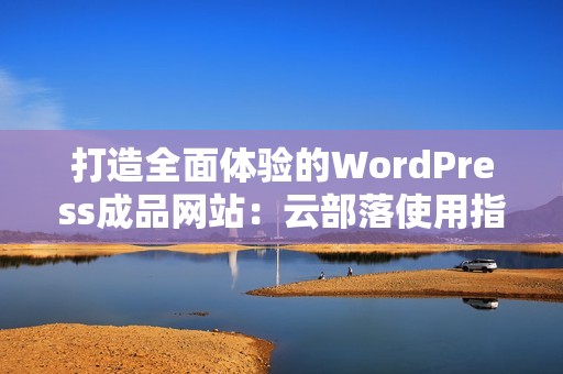 打造全面体验的WordPress成品网站：云部落使用指南与技巧