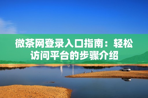 微茶网登录入口指南：轻松访问平台的步骤介绍