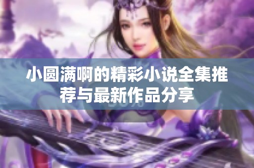 小圆满啊的精彩小说全集推荐与最新作品分享