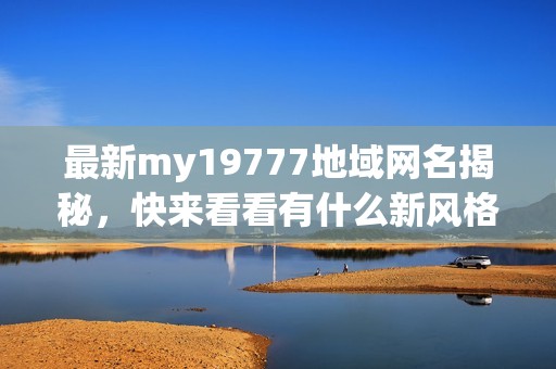 最新my19777地域网名揭秘，快来看看有什么新风格！