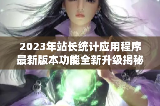 2023年站长统计应用程序最新版本功能全新升级揭秘