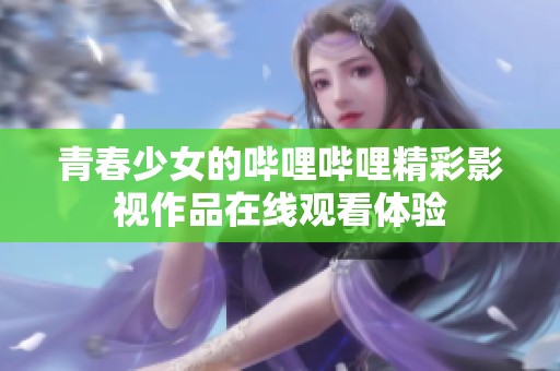 青春少女的哔哩哔哩精彩影视作品在线观看体验