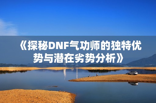 《探秘DNF气功师的独特优势与潜在劣势分析》