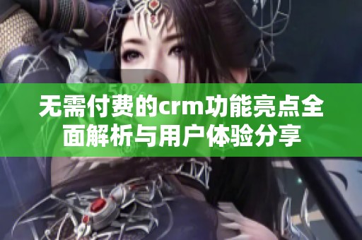 无需付费的crm功能亮点全面解析与用户体验分享