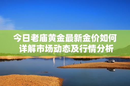 今日老庙黄金最新金价如何 详解市场动态及行情分析