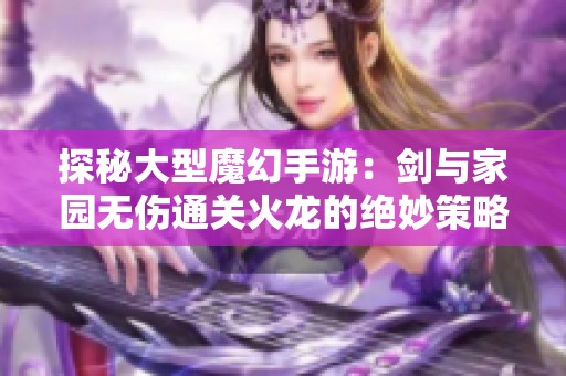 探秘大型魔幻手游：剑与家园无伤通关火龙的绝妙策略与排行榜分析