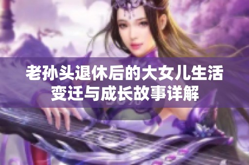 老孙头退休后的大女儿生活变迁与成长故事详解