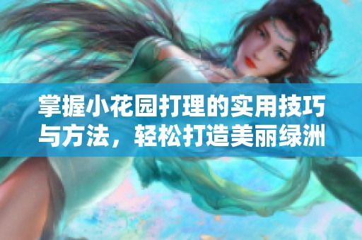 掌握小花园打理的实用技巧与方法，轻松打造美丽绿洲