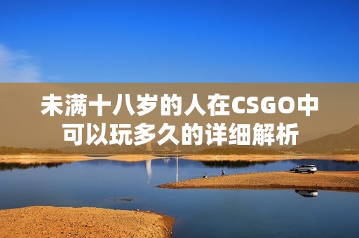 未满十八岁的人在CSGO中可以玩多久的详细解析