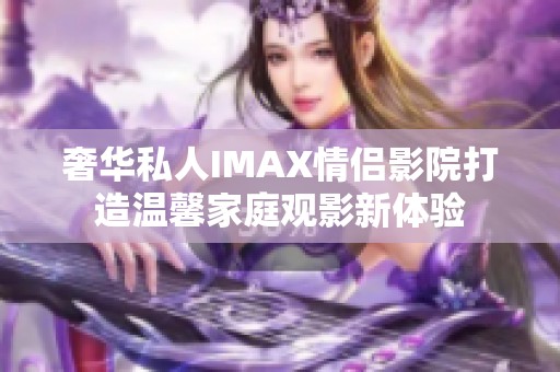 奢华私人IMAX情侣影院打造温馨家庭观影新体验