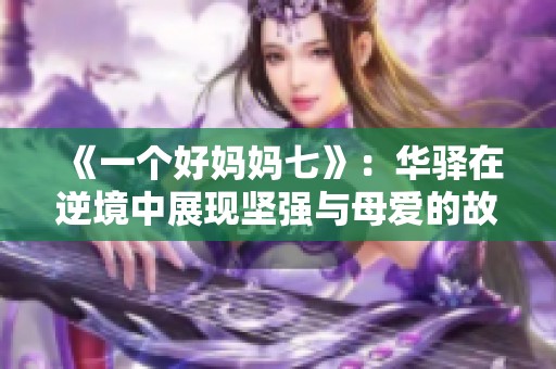 《一个好妈妈七》：华驿在逆境中展现坚强与母爱的故事