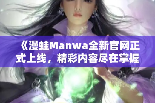 《漫蛙Manwa全新官网正式上线，精彩内容尽在掌握》