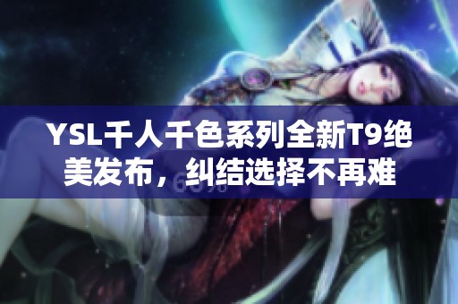 YSL千人千色系列全新T9绝美发布，纠结选择不再难