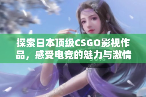 探索日本顶级CSGO影视作品，感受电竞的魅力与激情