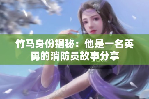 竹马身份揭秘：他是一名英勇的消防员故事分享