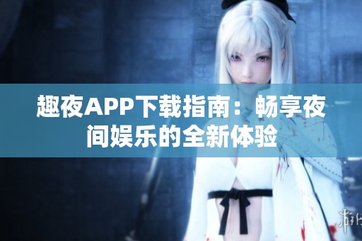 趣夜APP下载指南：畅享夜间娱乐的全新体验