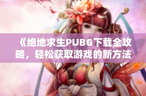 《绝地求生PUBG下载全攻略，轻松获取游戏的新方法》