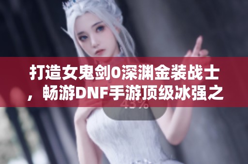 打造女鬼剑0深渊金装战士，畅游DNF手游顶级冰强之路