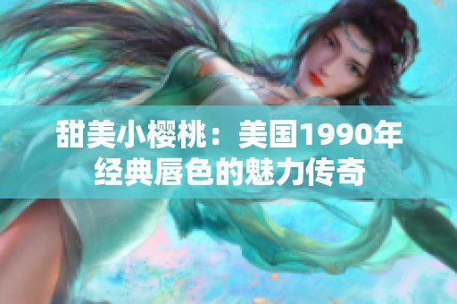 甜美小樱桃：美国1990年经典唇色的魅力传奇