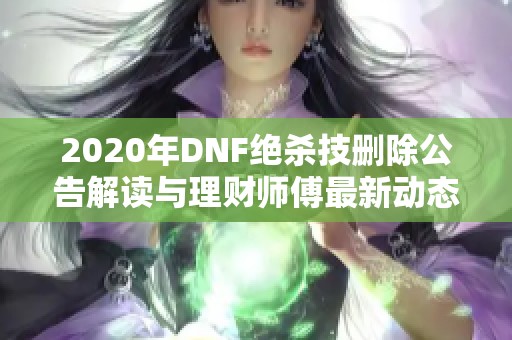 2020年DNF绝杀技删除公告解读与理财师傅最新动态分析