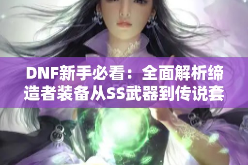 DNF新手必看：全面解析缔造者装备从SS武器到传说套装的选择与搭配