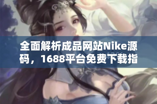 全面解析成品网站Nike源码，1688平台免费下载指南