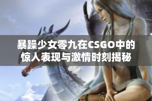 暴躁少女零九在CSGO中的惊人表现与激情时刻揭秘