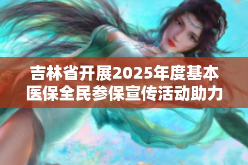 吉林省开展2025年度基本医保全民参保宣传活动助力健康中国