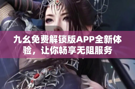 九幺免费解锁版APP全新体验，让你畅享无阻服务