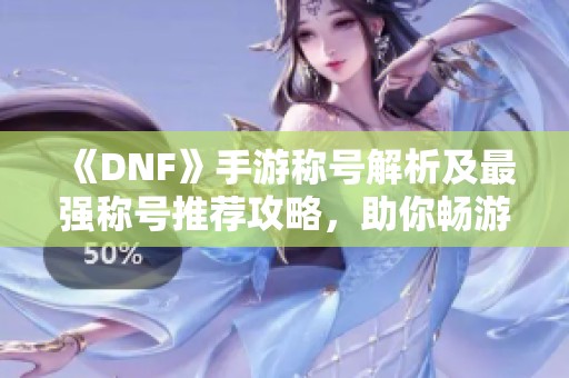 《DNF》手游称号解析及最强称号推荐攻略，助你畅游游戏世界