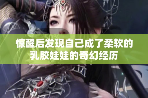 惊醒后发现自己成了柔软的乳胶娃娃的奇幻经历